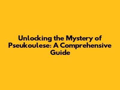 Unlocking the Mystery of Pseukoulese: A Comprehensive Guide