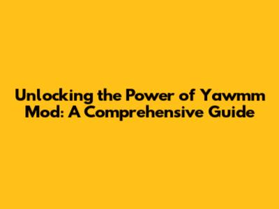 Unlocking the Power of Yawmm Mod: A Comprehensive Guide