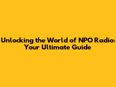 Unlocking the World of NPO Radio: Your Ultimate Guide