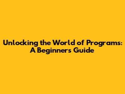 Unlocking the World of Programs: A Beginner's Guide