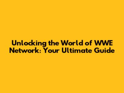 Unlocking the World of WWE Network: Your Ultimate Guide