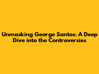 Unmasking George Santos: A Deep Dive into the Controversies