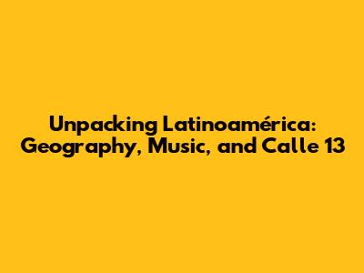 Unpacking 'Latinoamérica': Geography, Music, and Calle 13