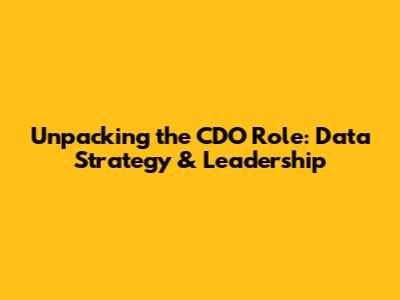 Unpacking the CDO Role: Data Strategy & Leadership