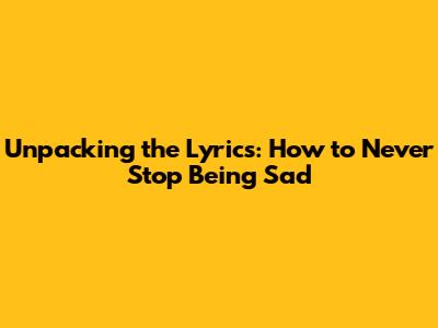 Unpacking the Lyrics: How to Never Stop Being Sad