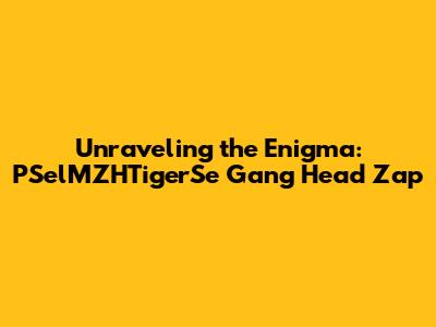 Unraveling the Enigma: PSelMZHTigerSe Gang Head Zap