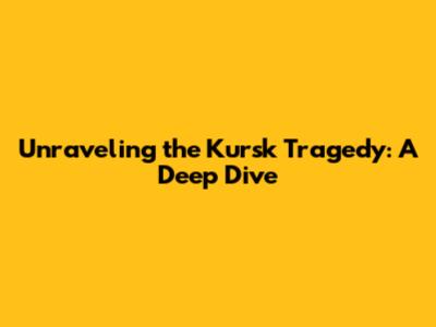 Unraveling the Kursk Tragedy: A Deep Dive