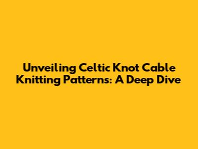 Unveiling Celtic Knot Cable Knitting Patterns: A Deep Dive