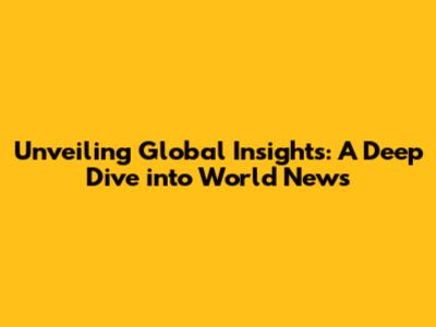 Unveiling Global Insights: A Deep Dive into World News