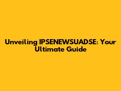 Unveiling IPSENEWSUADSE: Your Ultimate Guide