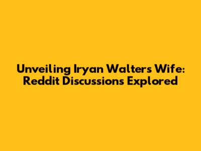 Unveiling Iryan Walters' Wife: Reddit Discussions Explored