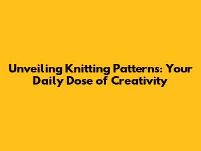 Unveiling Knitting Patterns: Your Daily Dose of Creativity