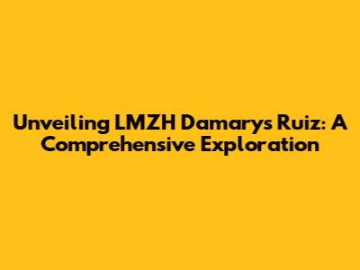 Unveiling LMZH Damarys Ruiz: A Comprehensive Exploration