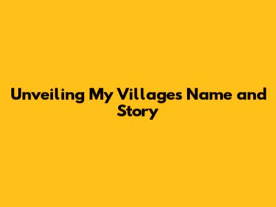 Unveiling My Village's Name and Story