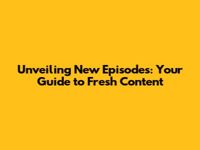 Unveiling New Episodes: Your Guide to Fresh Content