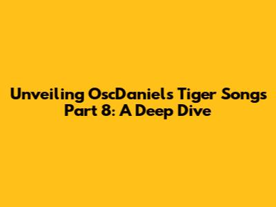 Unveiling OscDaniels' Tiger Songs Part 8: A Deep Dive