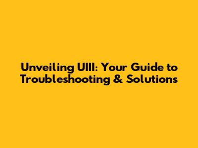 Unveiling UIII: Your Guide to Troubleshooting & Solutions