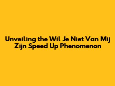 Unveiling the 'Wil Je Niet Van Mij Zijn' Speed Up Phenomenon