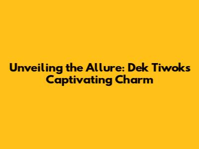 Unveiling the Allure: Dek Tiwok's Captivating Charm