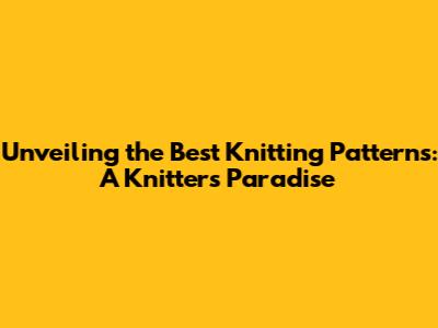 Unveiling the Best Knitting Patterns: A Knitter's Paradise