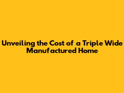 Unveiling the Cost of a Triple Wide Manufactured Home