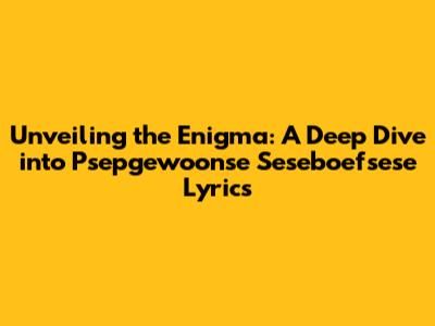 Unveiling the Enigma: A Deep Dive into 'Psepgewoonse Seseboefsese' Lyrics