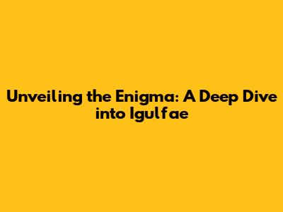 Unveiling the Enigma: A Deep Dive into Igulfae