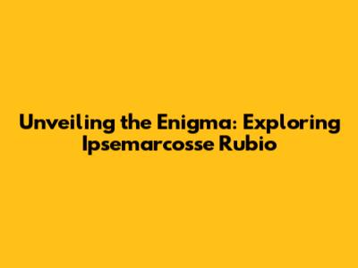 Unveiling the Enigma: Exploring Ipsemarcosse Rubio