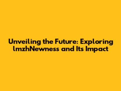 Unveiling the Future: Exploring lmzhNewness and Its Impact