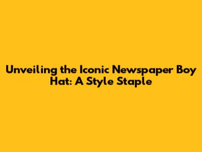 Unveiling the Iconic Newspaper Boy Hat: A Style Staple