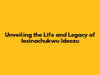 Unveiling the Life and Legacy of Iosinachukwu Ideozu