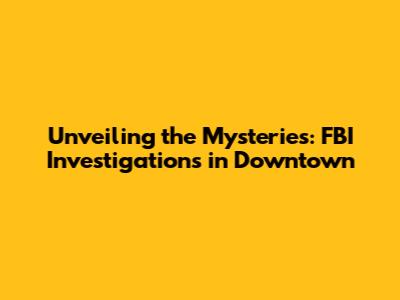 Unveiling the Mysteries: FBI Investigations in Downtown