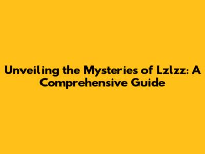 Unveiling the Mysteries of Lzlzz: A Comprehensive Guide