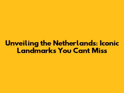 Unveiling the Netherlands: Iconic Landmarks You Can't Miss