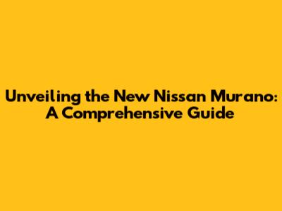 Unveiling the New Nissan Murano: A Comprehensive Guide