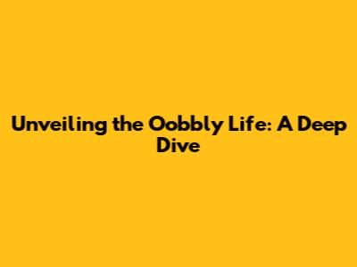 Unveiling the Oobbly Life: A Deep Dive
