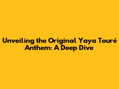 Unveiling the Original Yaya Touré Anthem: A Deep Dive