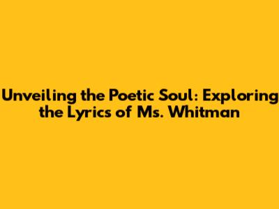 Unveiling the Poetic Soul: Exploring the Lyrics of Ms. Whitman