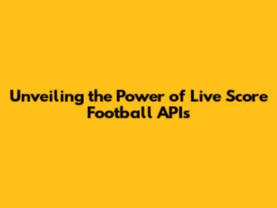 Unveiling the Power of Live Score Football APIs