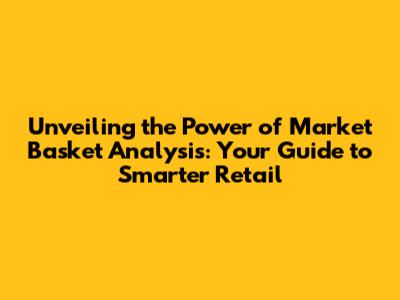 Unveiling the Power of Market Basket Analysis: Your Guide to Smarter Retail