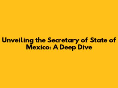 Unveiling the Secretary of State of Mexico: A Deep Dive