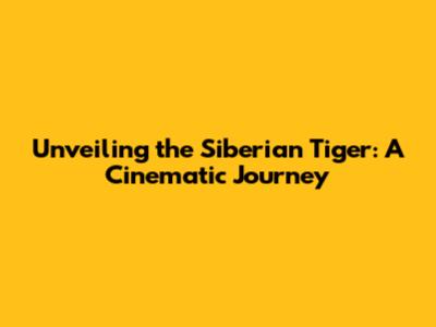Unveiling the Siberian Tiger: A Cinematic Journey