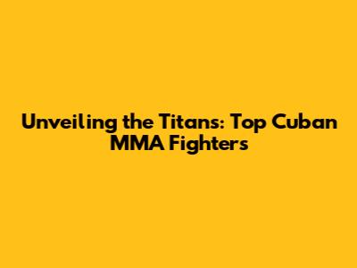 Unveiling the Titans: Top Cuban MMA Fighters