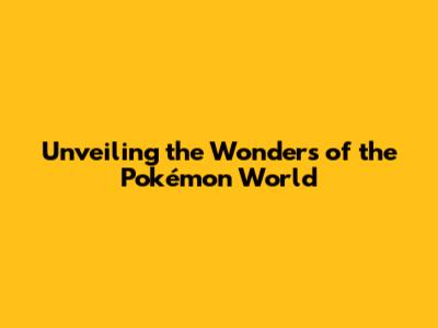 Unveiling the Wonders of the Pokémon World