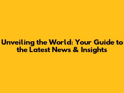 Unveiling the World: Your Guide to the Latest News & Insights