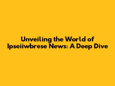 Unveiling the World of Ipseiiwbrese News: A Deep Dive