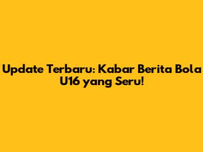 Update Terbaru: Kabar Berita Bola U16 yang Seru!