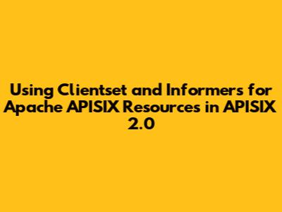 Using Clientset and Informers for Apache APISIX Resources in APISIX 2.0