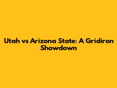 Utah vs Arizona State: A Gridiron Showdown