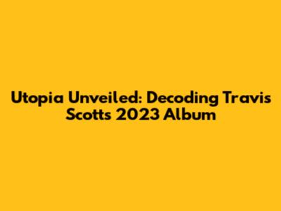 Utopia Unveiled: Decoding Travis Scott's 2023 Album